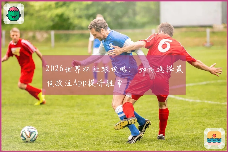 2026世界杯让球攻略：如何选择最佳投注App提升胜率