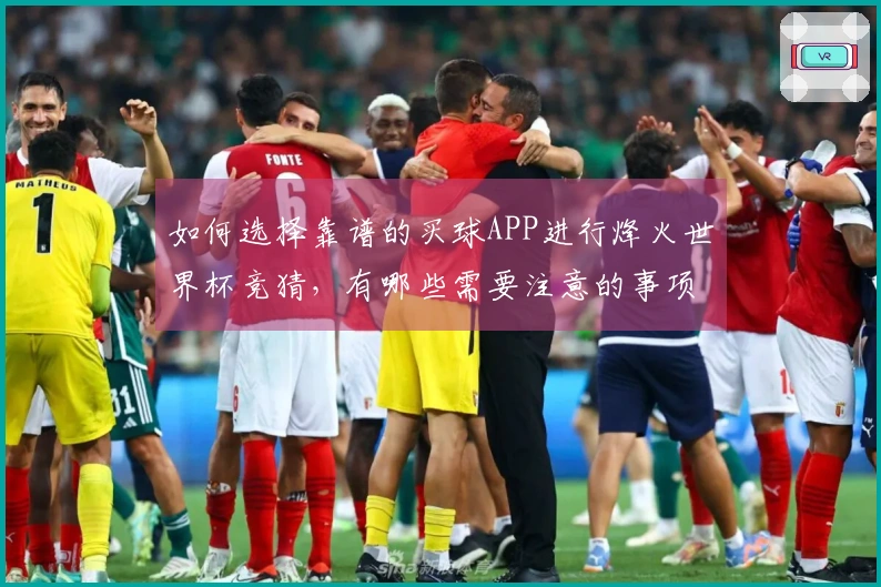 如何选择靠谱的买球APP进行烽火世界杯竞猜，有哪些需要注意的事项？