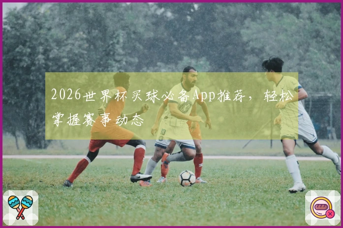 2026世界杯买球必备App推荐，轻松掌握赛事动态