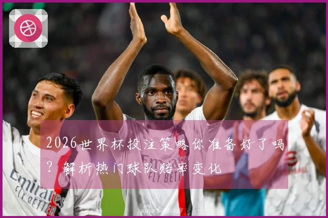 2026世界杯投注策略你准备好了吗？解析热门球队赔率变化