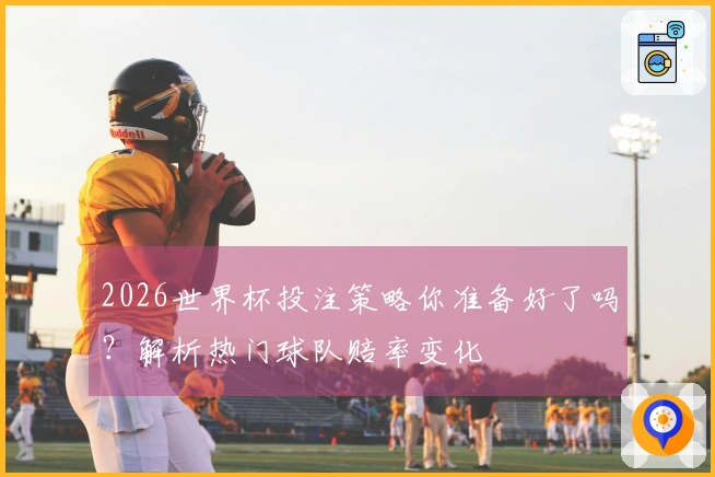 2026世界杯投注策略你准备好了吗？解析热门球队赔率变化