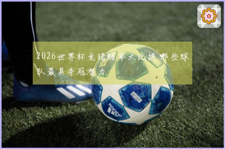 2026世界杯竞猜赔率大比拼 哪些球队最具夺冠潜力