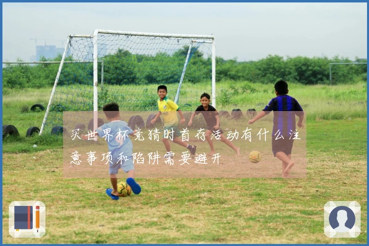 买世界杯竞猜时首存活动有什么注意事项和陷阱需要避开