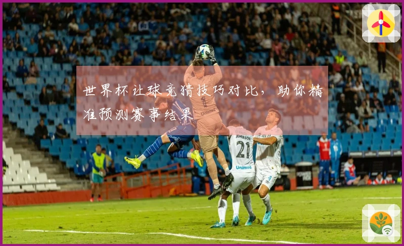 世界杯让球竞猜技巧对比，助你精准预测赛事结果