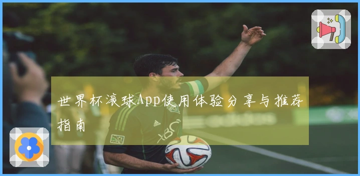 世界杯滚球App使用体验分享与推荐指南