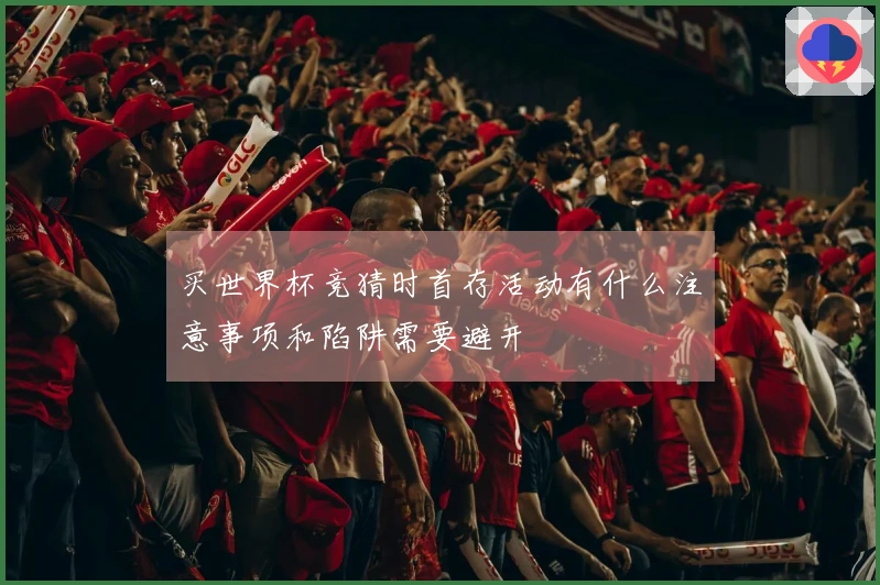 买世界杯竞猜时首存活动有什么注意事项和陷阱需要避开