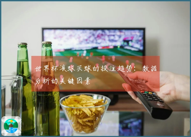世界杯滚球买球的投注趋势：数据分析的关键因素