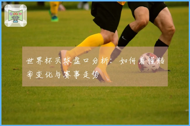 世界杯买球盘口分析：如何看懂赔率变化与赛事走势