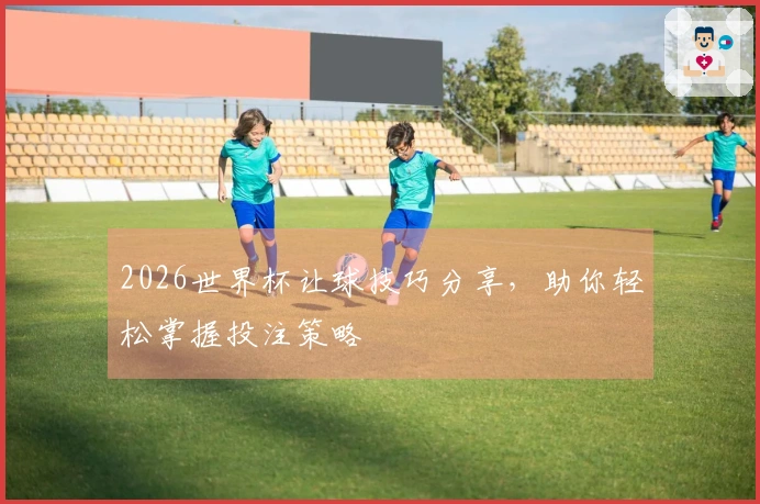 2026世界杯让球技巧分享，助你轻松掌握投注策略