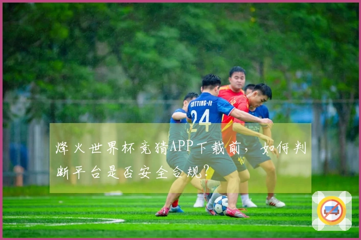 烽火世界杯竞猜APP下载前，如何判断平台是否安全合规？
