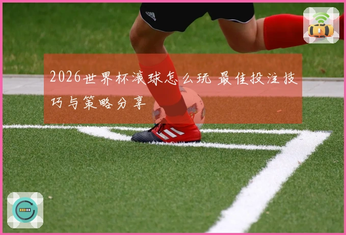 2026世界杯滚球怎么玩 最佳投注技巧与策略分享