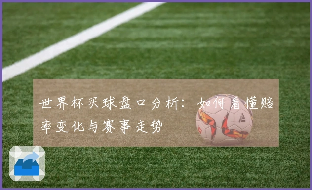 世界杯买球盘口分析：如何看懂赔率变化与赛事走势