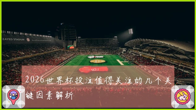 2026世界杯投注值得关注的几个关键因素解析