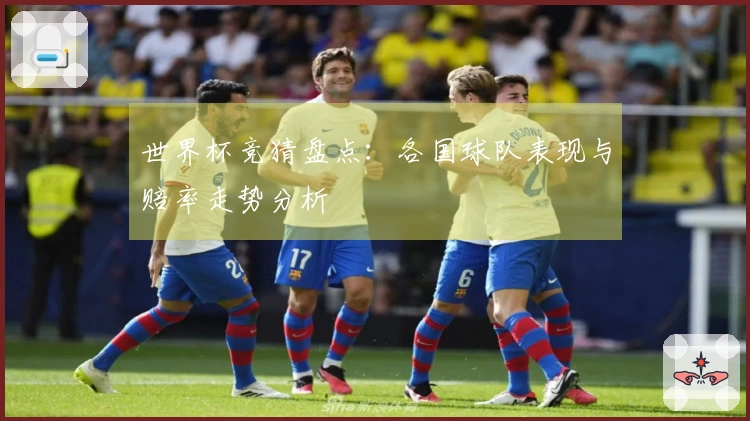 世界杯竞猜盘点：各国球队表现与赔率走势分析
