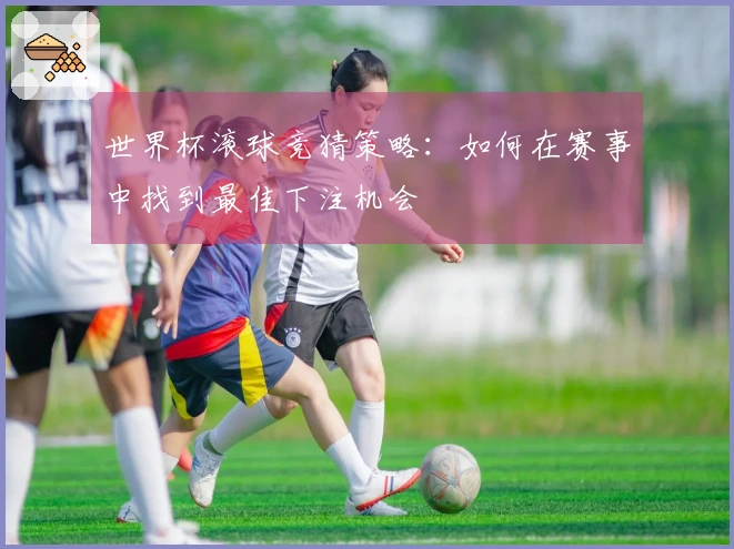 世界杯滚球竞猜策略：如何在赛事中找到最佳下注机会