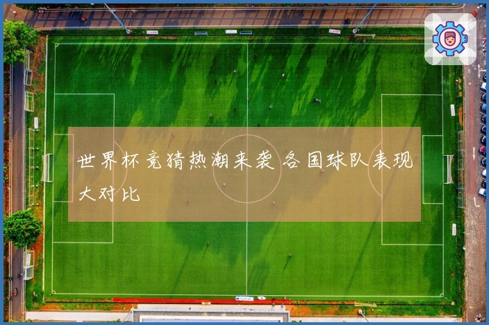 世界杯竞猜热潮来袭 各国球队表现大对比