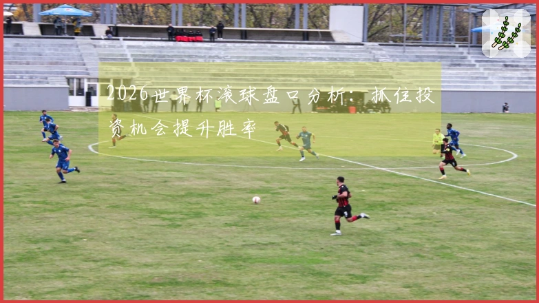 2026世界杯滚球盘口分析：抓住投资机会提升胜率