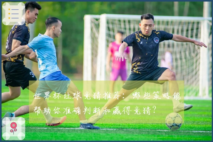 世界杯让球竞猜推荐：哪些策略能帮助你准确判断和赢得竞猜？