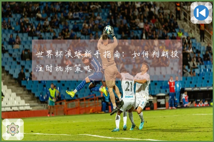 世界杯滚球新手指南：如何判断投注时机和策略
