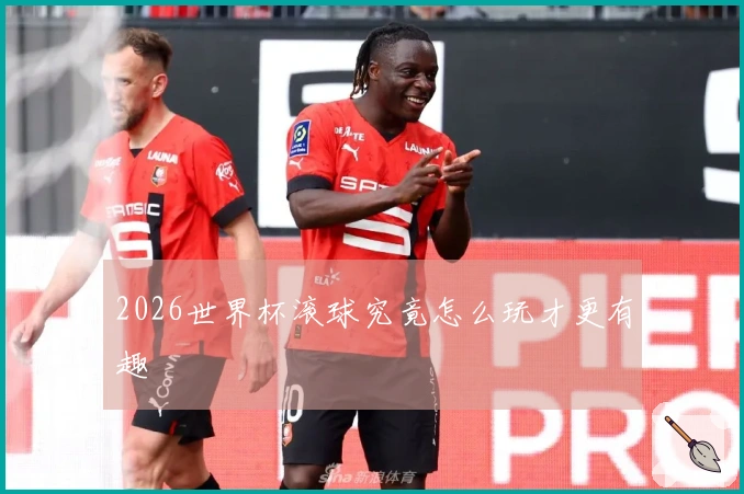 2026世界杯滚球究竟怎么玩才更有趣