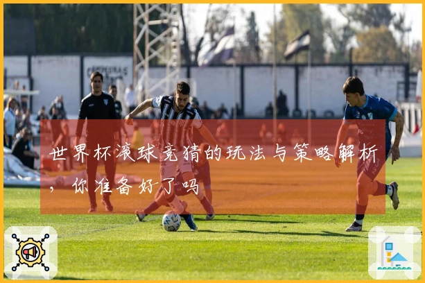 世界杯滚球竞猜的玩法与策略解析，你准备好了吗