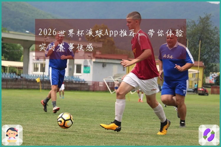 2026世界杯滚球App推荐，带你体验实时赛事快感