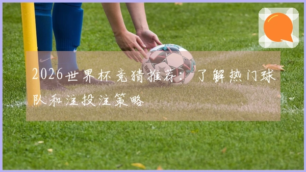 2026世界杯竞猜推荐：了解热门球队和注投注策略