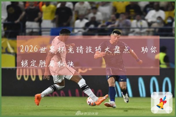 2026世界杯竞猜技巧大盘点，助你锁定胜局秘诀