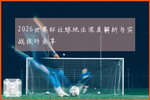 2026世界杯让球玩法深度解析与实战技巧分享