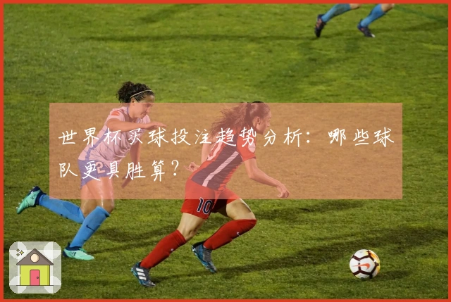 世界杯买球投注趋势分析：哪些球队更具胜算？