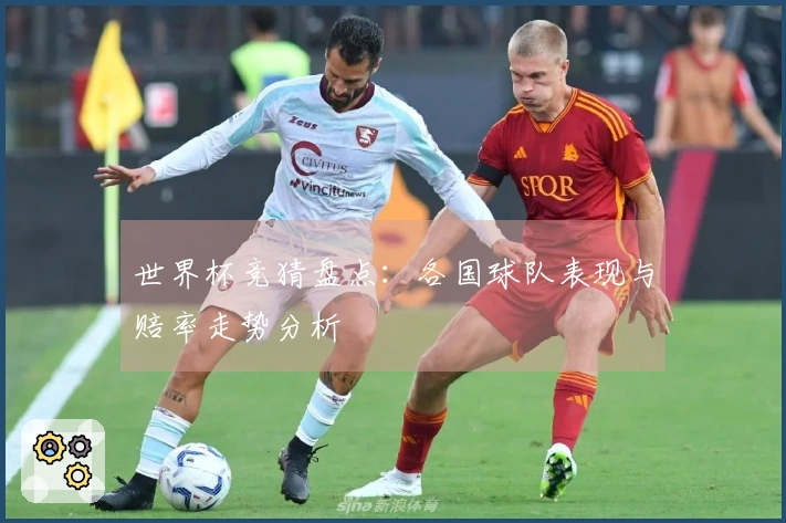 世界杯竞猜盘点：各国球队表现与赔率走势分析