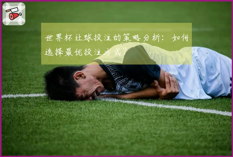 世界杯让球投注的策略分析：如何选择最优投注方式？
