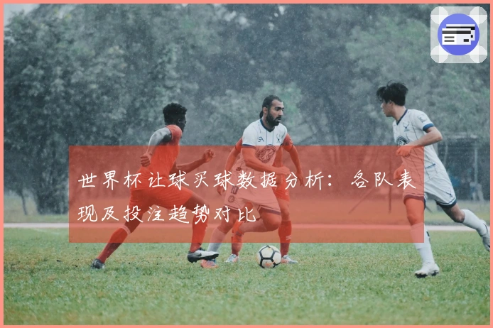世界杯让球买球数据分析：各队表现及投注趋势对比